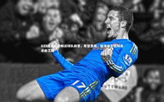 九游会j9官网：U23国足助教畅谈球队前景，希望显现，留洋成年轻球员必由之路