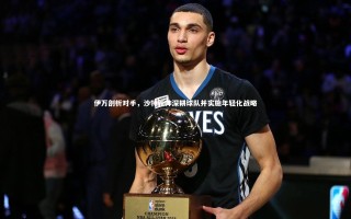 九游会j9官网-伊万剖析对手，沙特新帅深耕球队并实施年轻化战略