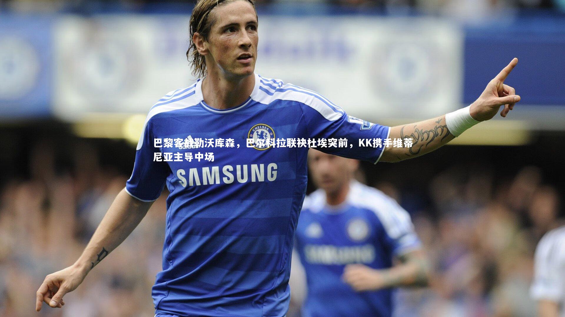 【j9九游会官网登录】巴黎客战勒沃库森，巴尔科拉联袂杜埃突前，KK携手维蒂尼亚主导中场-第2张图片-九游体育